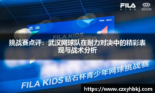 挑战赛点评：武汉网球队在耐力对决中的精彩表现与战术分析